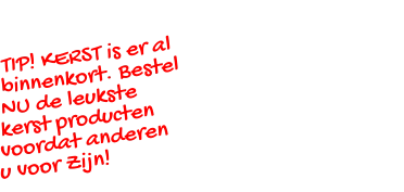 TIP! KERST is er al binnenkort. Bestel NU de leukste kerst producten  voordat anderen u voor Zijn!